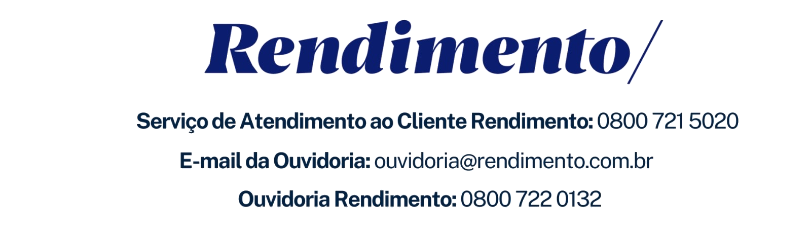Rendimento — Serviço de Atendimento ao Cliente Rendimento: 0800 721 5020. E-mail da Ouvidoria: ouvidoria@rendimento.com.br. Ouvidoria Rendimento: 0800 722 0132.